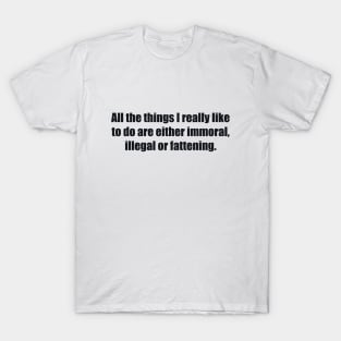 All the things I really like to do are either immoral, illegal or fattening T-Shirt